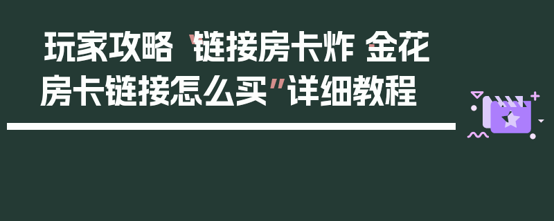 玩家攻略“链接房卡炸·金花房卡链接怎么买”详细教程