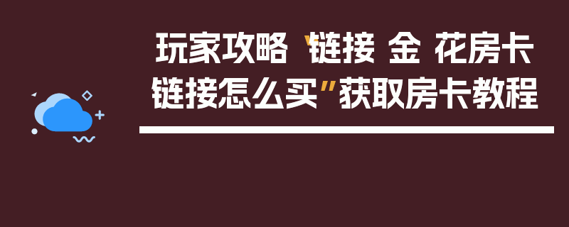 玩家攻略“链接 金 花房卡链接怎么买”获取房卡教程