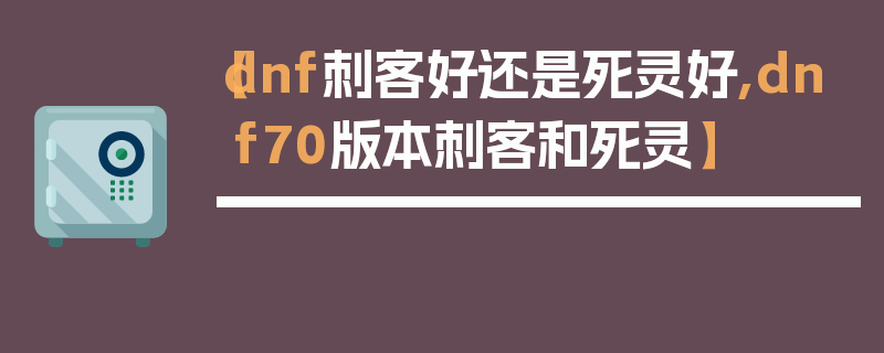 【dnf刺客好还是死灵好,dnf70版本刺客和死灵】