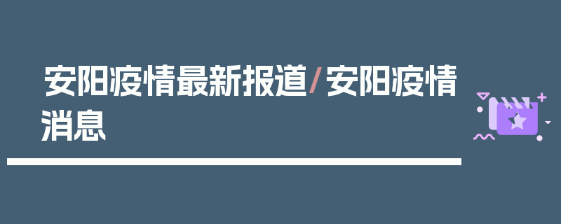 安阳疫情最新报道/安阳疫情消息