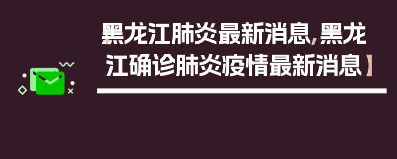 【黑龙江肺炎最新消息,黑龙江确诊肺炎疫情最新消息】