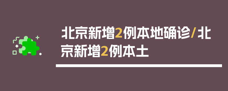 北京新增2例本地确诊/北京新增2例本土
