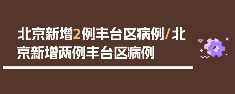 北京新增2例丰台区病例/北京新增两例丰台区病例