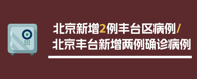 北京新增2例丰台区病例/北京丰台新增两例确诊病例