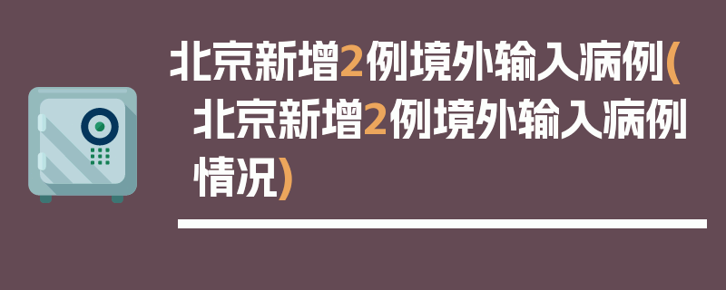 北京新增2例境外输入病例(北京新增2例境外输入病例情况)