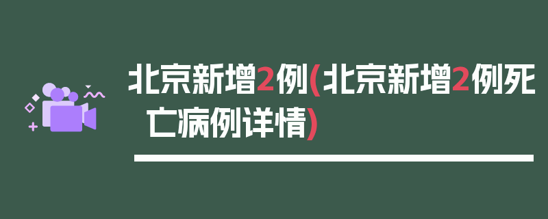 北京新增2例(北京新增2例死亡病例详情)
