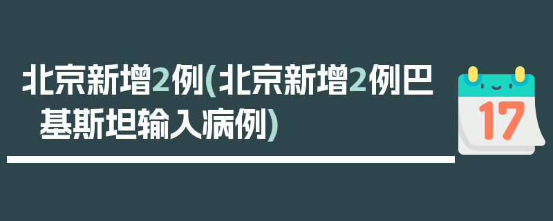 北京新增2例(北京新增2例巴基斯坦输入病例)