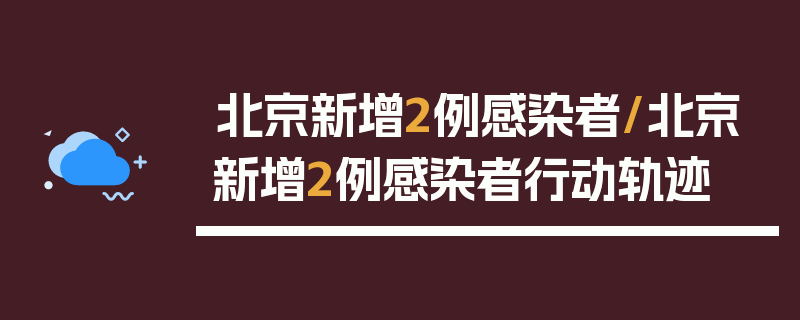 北京新增2例感染者/北京新增2例感染者行动轨迹