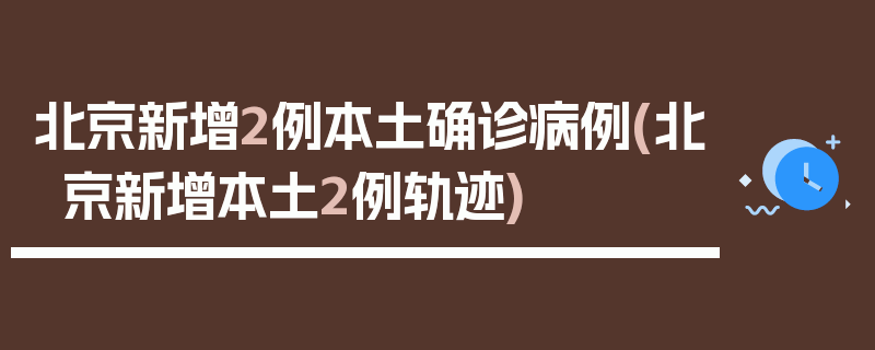 北京新增2例本土确诊病例(北京新增本土2例轨迹)