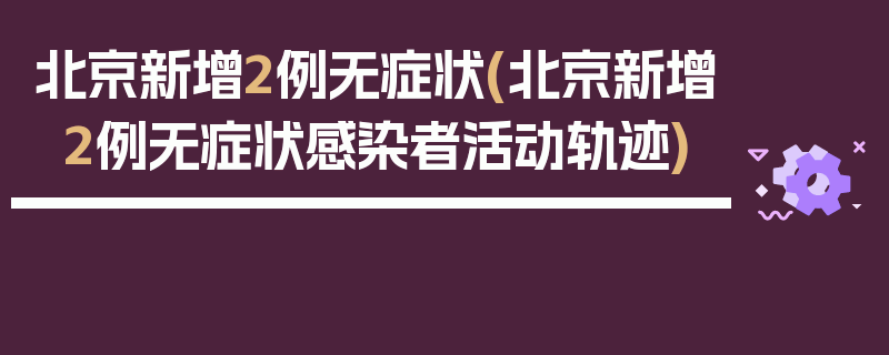 北京新增2例无症状(北京新增2例无症状感染者活动轨迹)