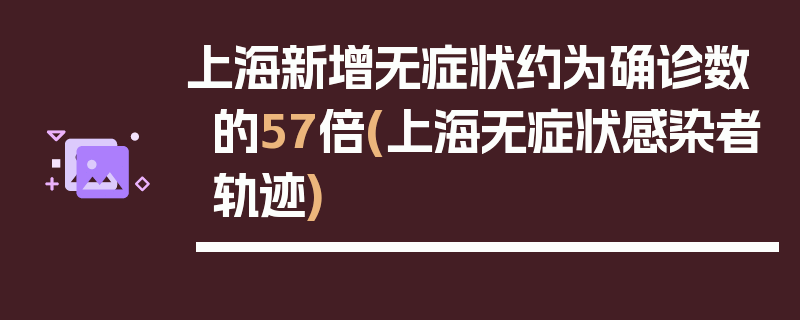 上海新增无症状约为确诊数的57倍(上海无症状感染者轨迹)