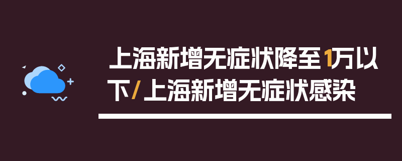 上海新增无症状降至1万以下/上海新增无症状感染