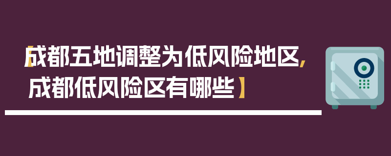 【成都五地调整为低风险地区,成都低风险区有哪些】