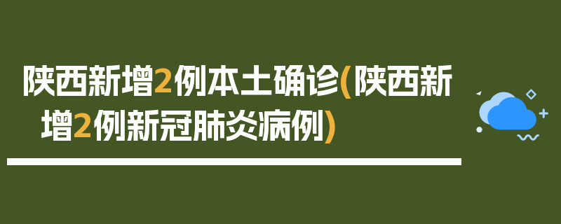 陕西新增2例本土确诊(陕西新增2例新冠肺炎病例)