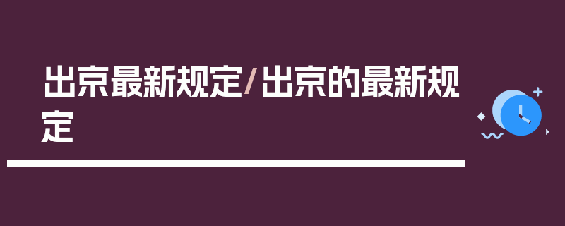 出京最新规定/出京的最新规定