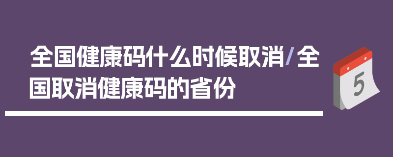 全国健康码什么时候取消/全国取消健康码的省份