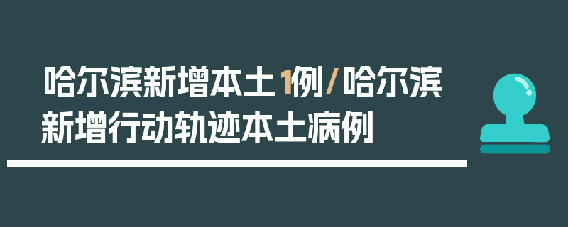 哈尔滨新增本土1例/哈尔滨新增行动轨迹本土病例