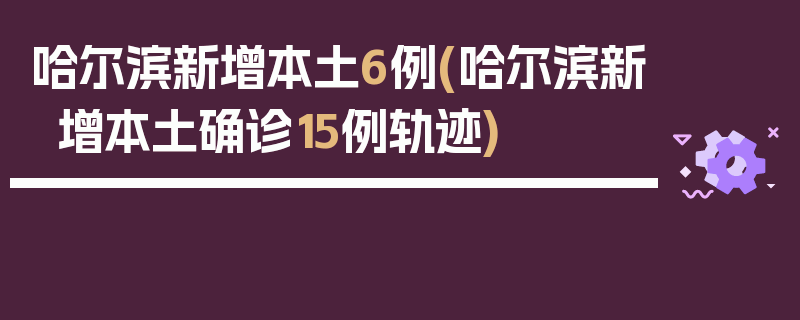 哈尔滨新增本土6例(哈尔滨新增本土确诊15例轨迹)