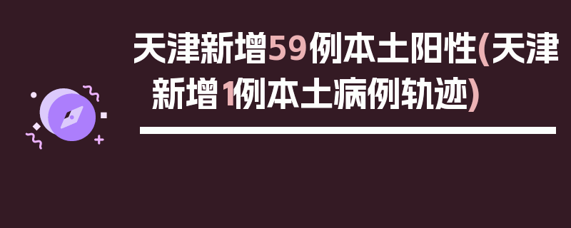 天津新增59例本土阳性(天津新增1例本土病例轨迹)