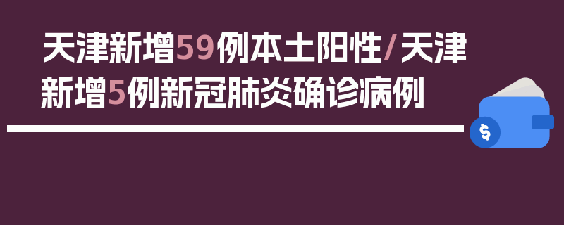 天津新增59例本土阳性/天津新增5例新冠肺炎确诊病例