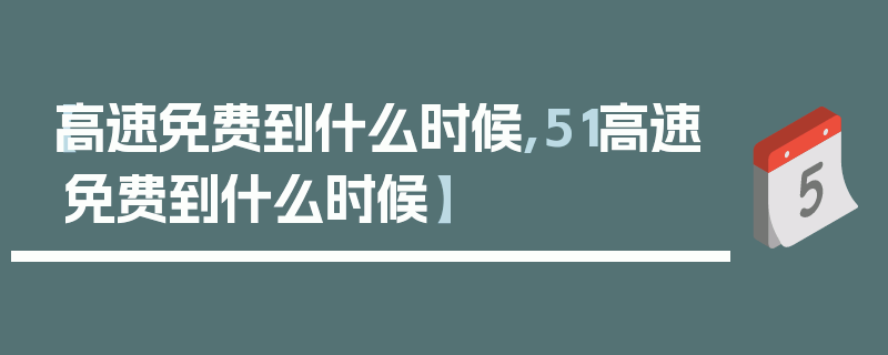 【高速免费到什么时候,51高速免费到什么时候】