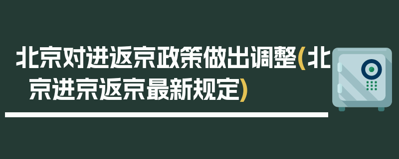 北京对进返京政策做出调整(北京进京返京最新规定)