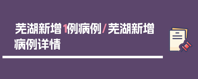 芜湖新增1例病例/芜湖新增病例详情