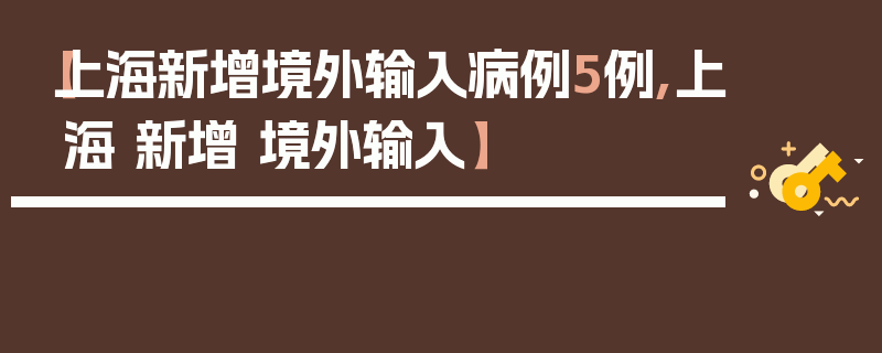 【上海新增境外输入病例5例,上海 新增 境外输入】