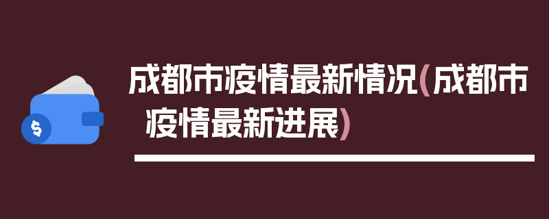 成都市疫情最新情况(成都市疫情最新进展)