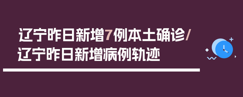 辽宁昨日新增7例本土确诊/辽宁昨日新增病例轨迹