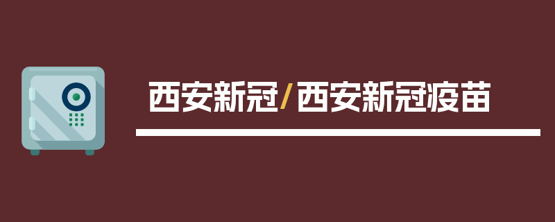 西安新冠/西安新冠疫苗