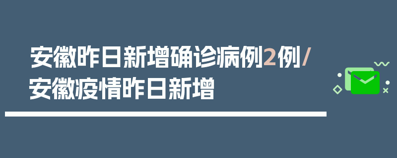 安徽昨日新增确诊病例2例/安徽疫情昨日新增