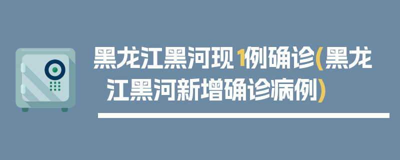 黑龙江黑河现1例确诊(黑龙江黑河新增确诊病例)