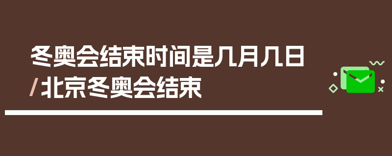 冬奥会结束时间是几月几日/北京冬奥会结束