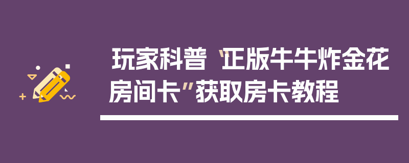 玩家科普“正版牛牛炸金花房间卡”获取房卡教程
