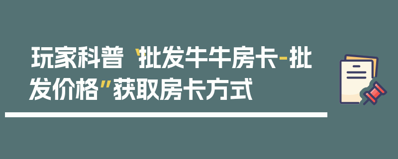 玩家科普“批发牛牛房卡-批发价格”获取房卡方式