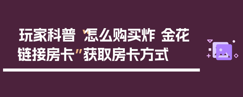 玩家科普“怎么购买炸 金花链接房卡”获取房卡方式