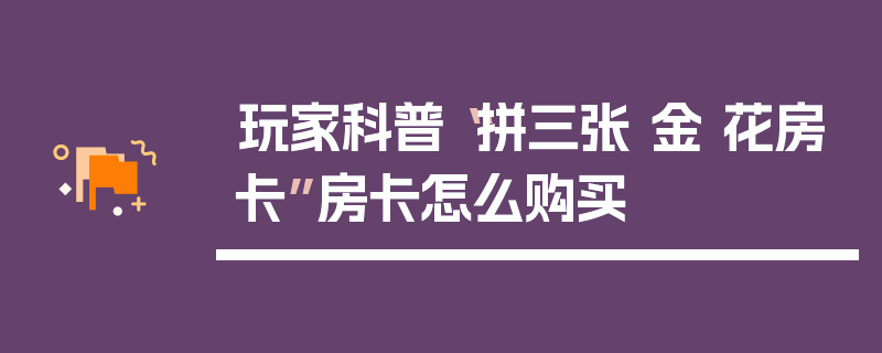 玩家科普“拼三张 金 花房卡”房卡怎么购买