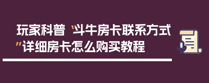 玩家科普“斗牛房卡联系方式”详细房卡怎么购买教程