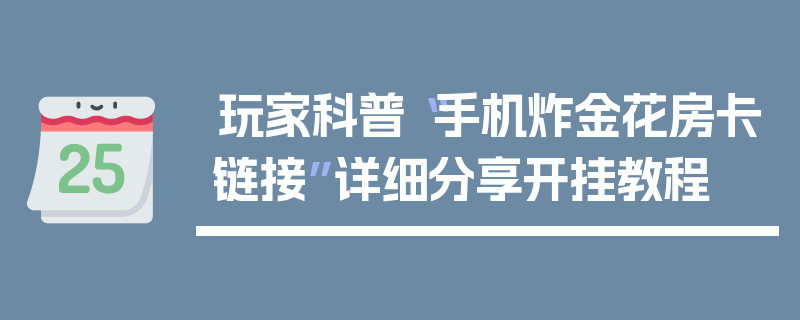 玩家科普“手机炸金花房卡链接”详细分享开挂教程