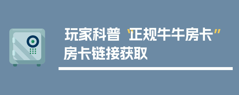 玩家科普“正规牛牛房卡”房卡链接获取