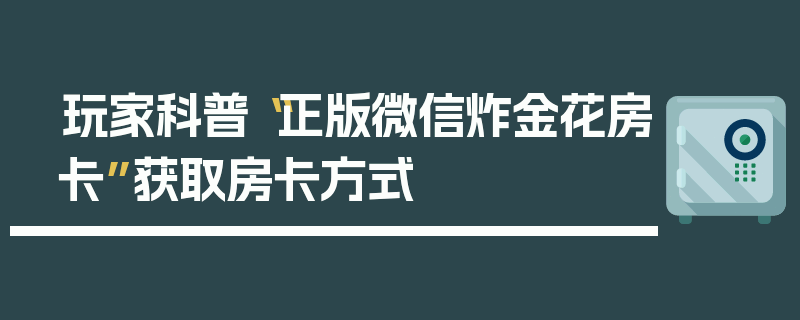 玩家科普“正版微信炸金花房卡”获取房卡方式