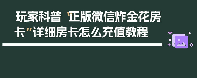玩家科普“正版微信炸金花房卡”详细房卡怎么充值教程