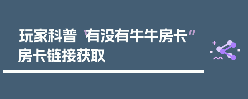 玩家科普“有没有牛牛房卡”房卡链接获取