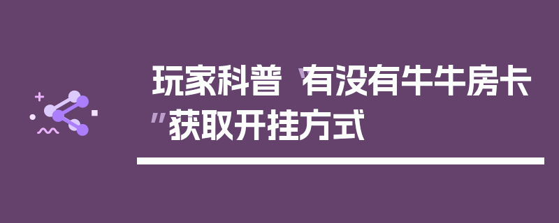 玩家科普“有没有牛牛房卡”获取开挂方式