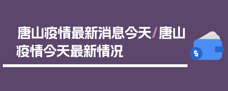 唐山疫情最新消息今天/唐山疫情今天最新情况