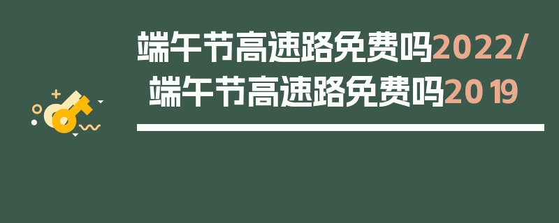 端午节高速路免费吗2022/端午节高速路免费吗2019