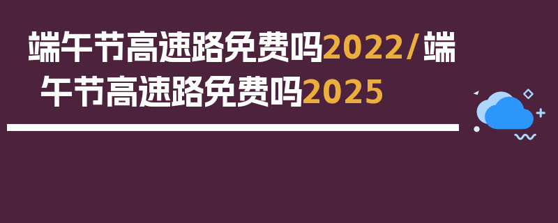 端午节高速路免费吗2022/端午节高速路免费吗2025