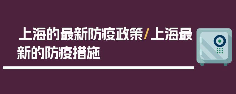 上海的最新防疫政策/上海最新的防疫措施