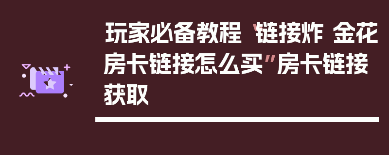 玩家必备教程“链接炸 金花房卡链接怎么买”房卡链接获取